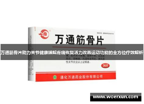万通筋骨片助力关节健康缓解疼痛恢复活力改善运动功能的全方位疗效解析