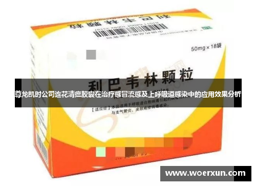 尊龙凯时公司连花清瘟胶囊在治疗感冒流感及上呼吸道感染中的应用效果分析