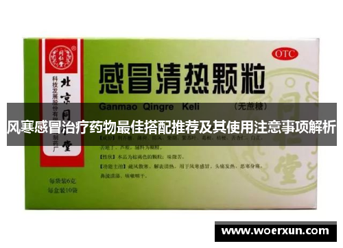 风寒感冒治疗药物最佳搭配推荐及其使用注意事项解析