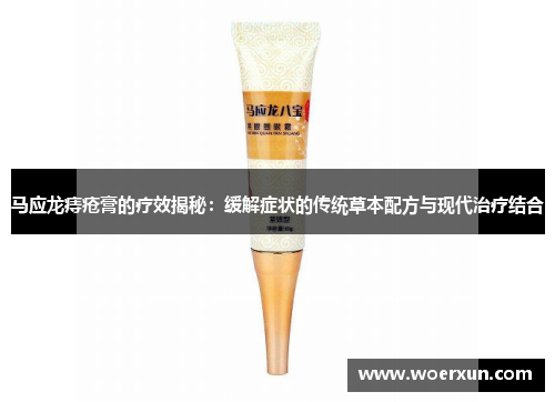 马应龙痔疮膏的疗效揭秘：缓解症状的传统草本配方与现代治疗结合