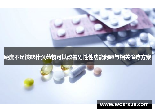 硬度不足该吃什么药物可以改善男性性功能问题与相关治疗方案