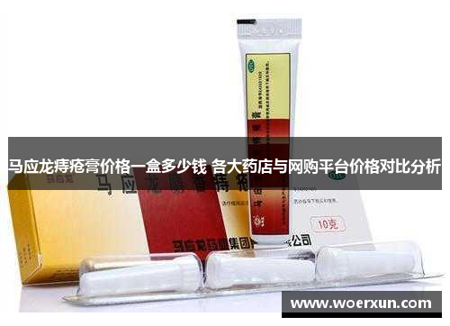 马应龙痔疮膏价格一盒多少钱 各大药店与网购平台价格对比分析
